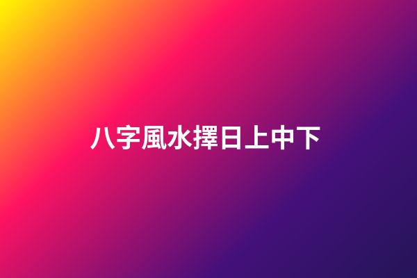八字風水擇日上中下 (八字風水擇日上中下怎么看)-第1張-觀點-玄機派